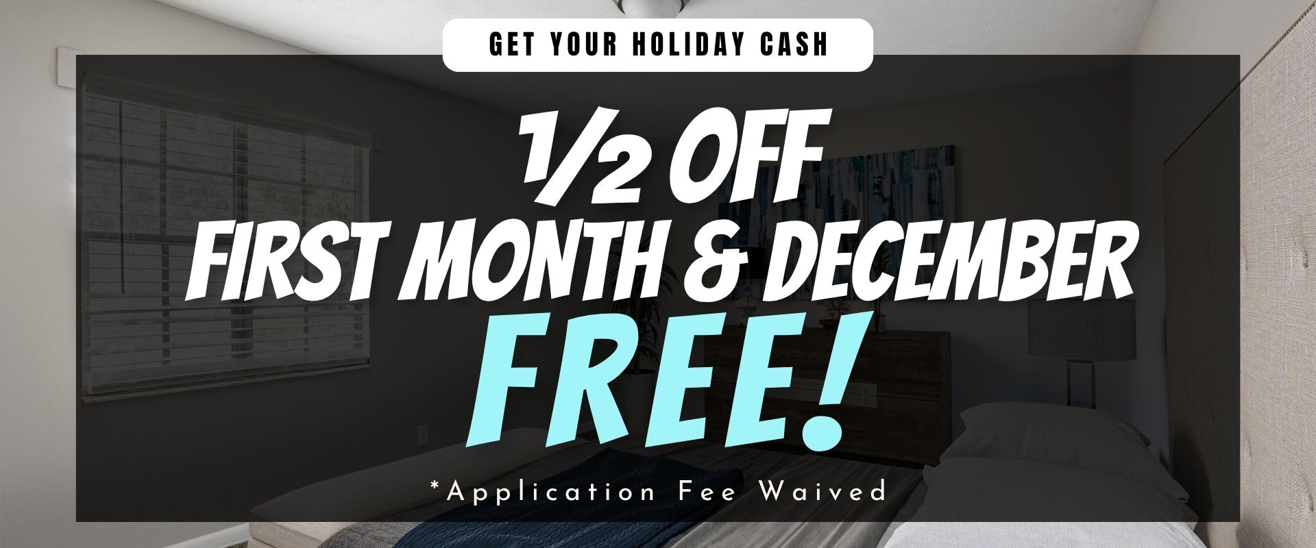Get Your Holiday Cash”  ½ off first month and December FREE!  *Application Fee Waived